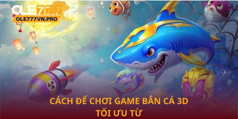 Cách để chơi game Bắn Cá 3D tối ưu từ nhà cái Ole777