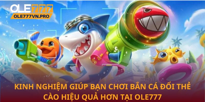 Kinh nghiệm giúp bạn chơi Bắn cá đổi thẻ cào hiệu quả hơn tại Ole777